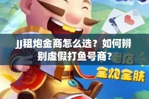 JJ租炮金商怎么选？如何辨别虚假打鱼号商？